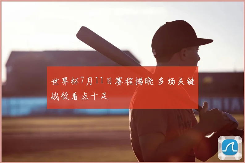世界杯7月11日赛程揭晓 多场关键战役看点十足