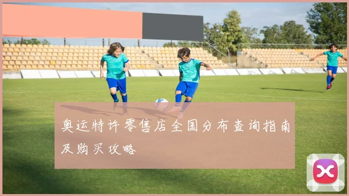 奥运特许零售店全国分布查询指南及购买攻略