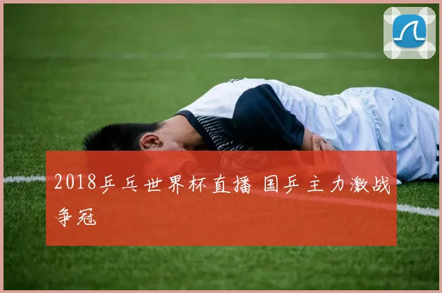 2018乒乓世界杯直播 国乒主力激战争冠